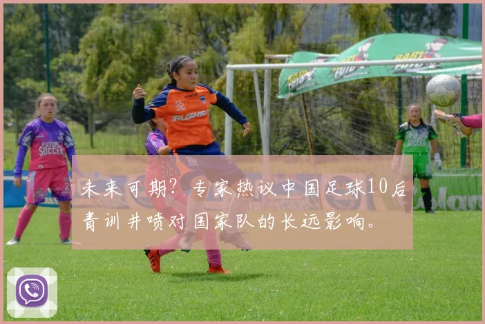 未来可期？专家热议中国足球10后青训井喷对国家队的长远影响。
