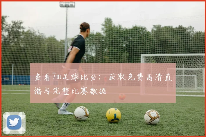 查看7m足球比分：获取免费高清直播与完整比赛数据