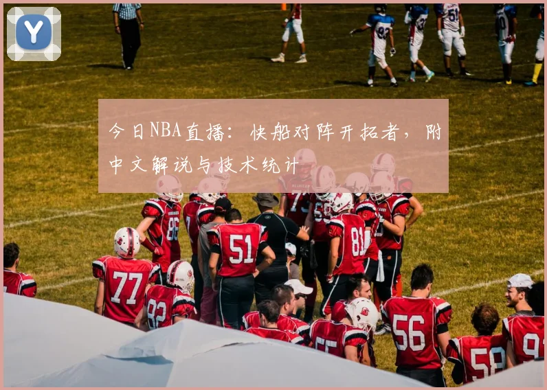 今日NBA直播：快船对阵开拓者，附中文解说与技术统计