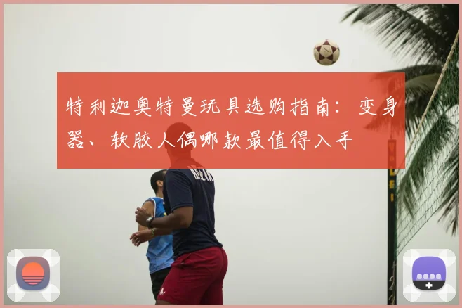 特利迦奥特曼玩具选购指南:变身器、软胶人偶哪款最值得入手