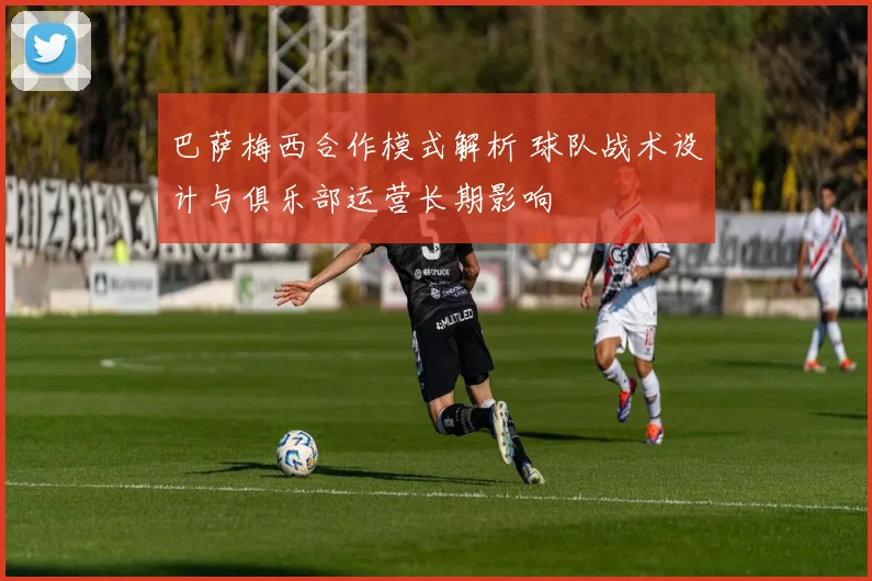 巴萨梅西合作模式解析 球队战术设计与俱乐部运营长期影响