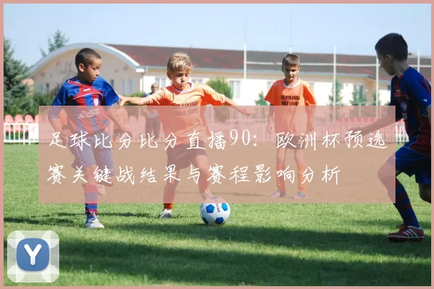 足球比分比分直播90：欧洲杯预选赛关键战结果与赛程影响分析