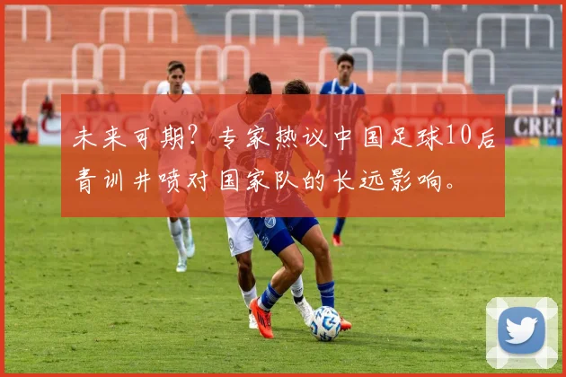 未来可期?专家热议中国足球10后青训井喷对国家队的长远影响。