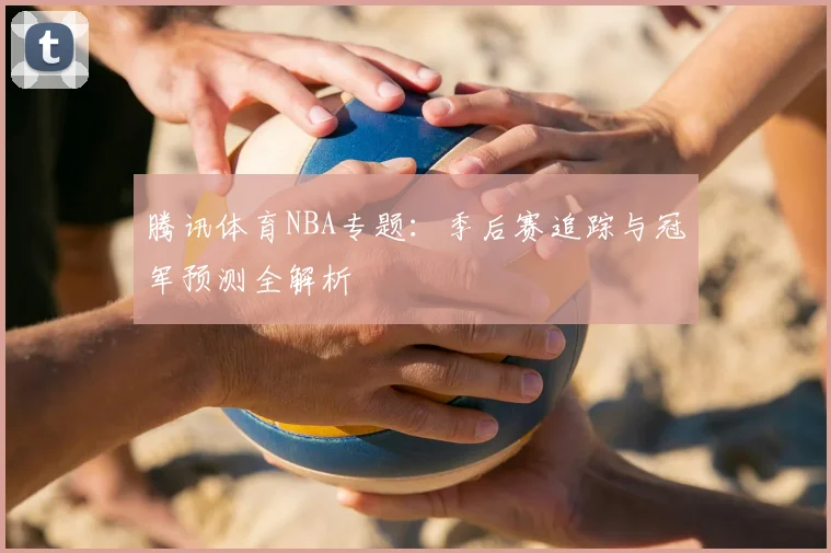 腾讯体育NBA专题：季后赛追踪与冠军预测全解析