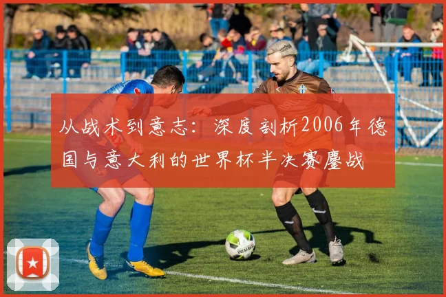 从战术到意志:深度剖析2006年德国与意大利的世界杯半决赛鏖战
