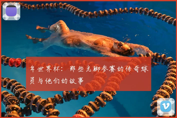 年世界杯:那些光脚参赛的传奇球员与他们的故事