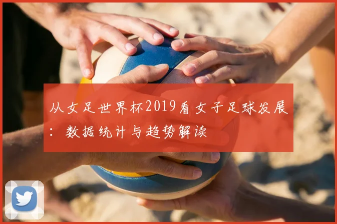 从女足世界杯2019看女子足球发展：数据统计与趋势解读