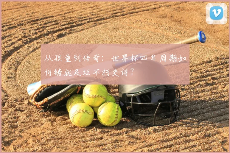 从孩童到传奇：世界杯四年周期如何铸就足坛不朽史诗？
