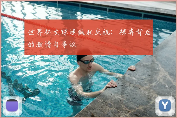 世界杯女球迷疯狂庆祝:裸奔背后的激情与争议
