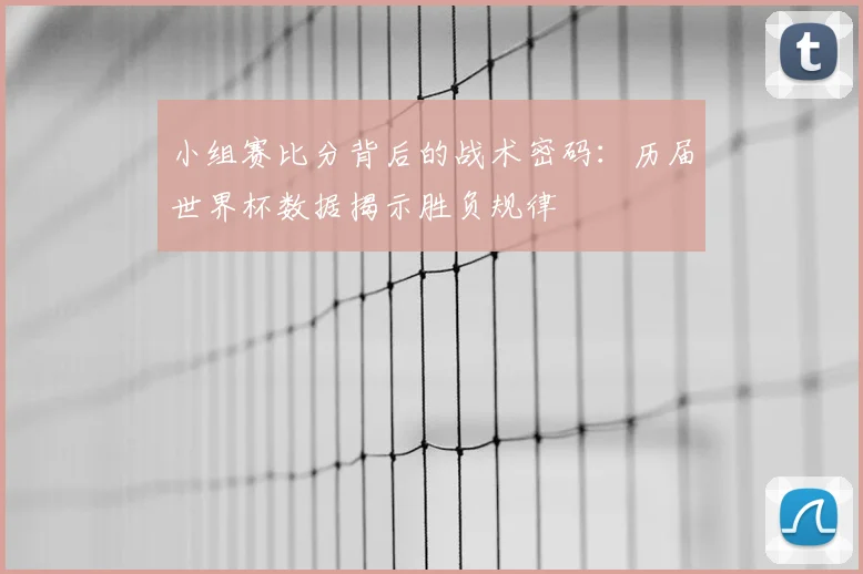 小组赛比分背后的战术密码:历届世界杯数据揭示胜负规律