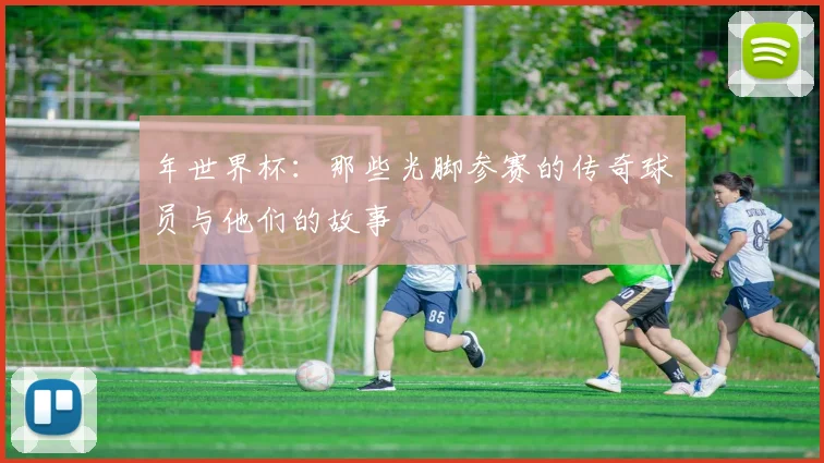 年世界杯:那些光脚参赛的传奇球员与他们的故事