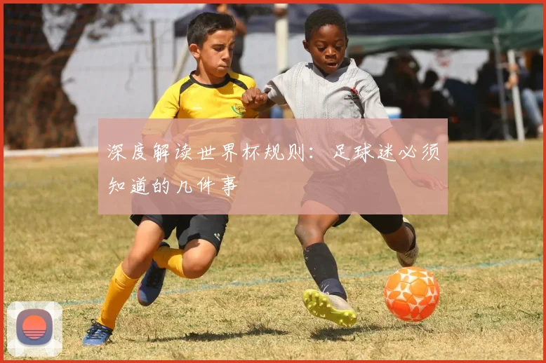 深度解读世界杯规则：足球迷必须知道的几件事