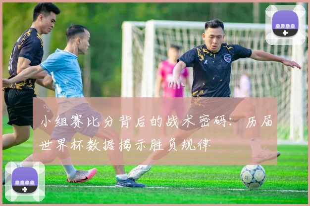 小组赛比分背后的战术密码:历届世界杯数据揭示胜负规律