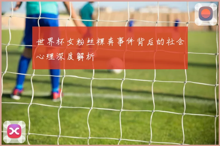 世界杯女粉丝裸奔事件背后的社会心理深度解析