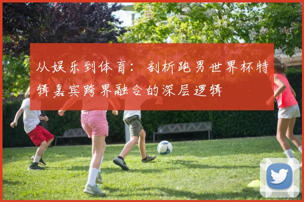 从娱乐到体育：剖析跑男世界杯特辑嘉宾跨界融合的深层逻辑