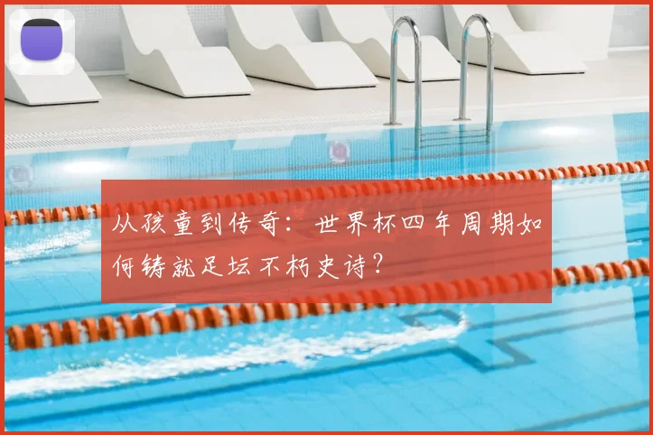 从孩童到传奇：世界杯四年周期如何铸就足坛不朽史诗？