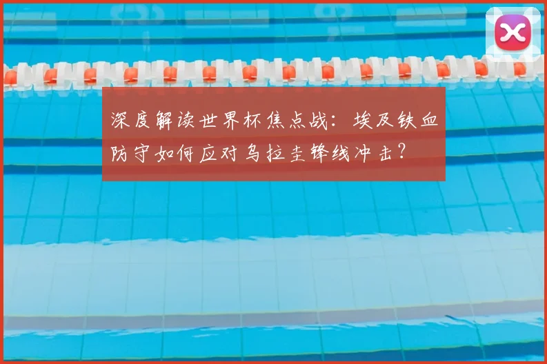 深度解读世界杯焦点战：埃及铁血防守如何应对乌拉圭锋线冲击？