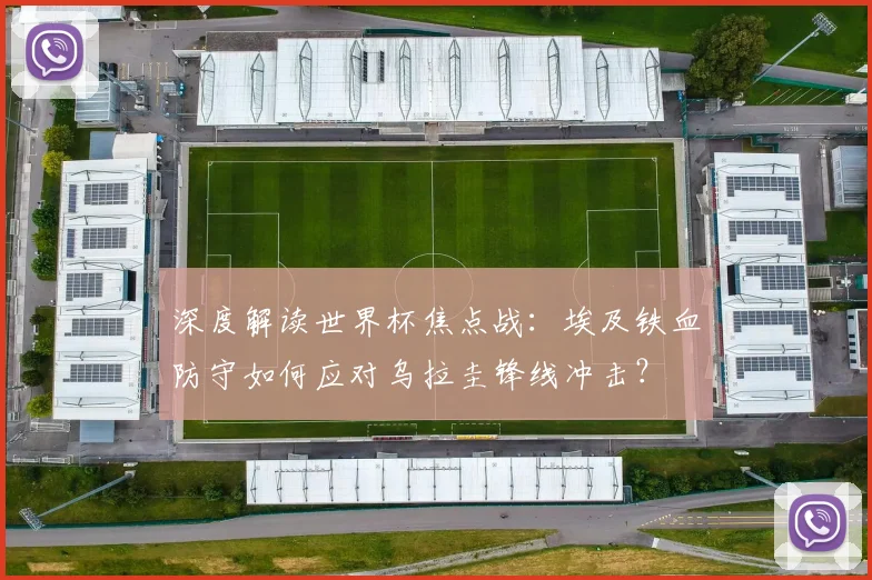 深度解读世界杯焦点战：埃及铁血防守如何应对乌拉圭锋线冲击？