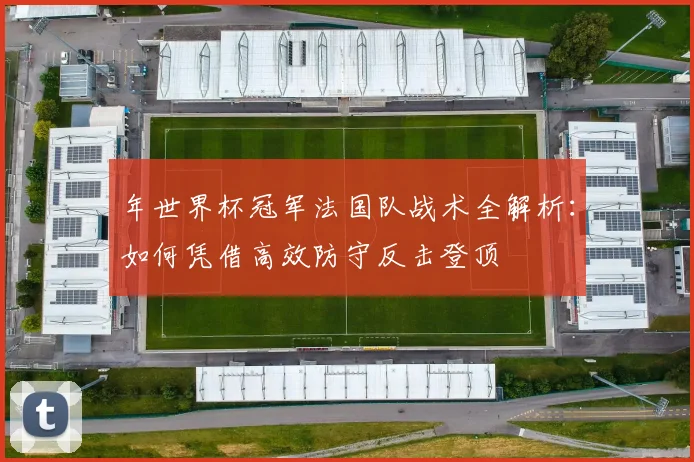 年世界杯冠军法国队战术全解析：如何凭借高效防守反击登顶