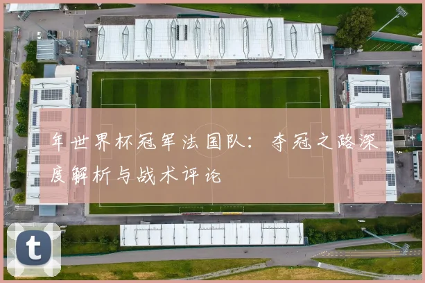年世界杯冠军法国队：夺冠之路深度解析与战术评论