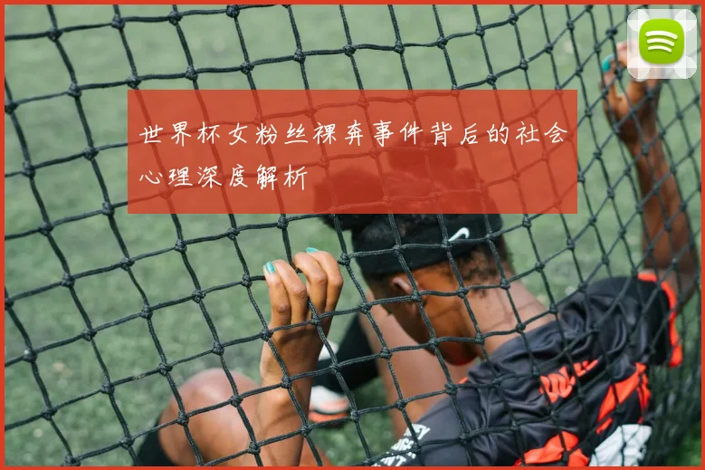世界杯女粉丝裸奔事件背后的社会心理深度解析